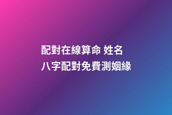 配對在線算命 姓名八字配對免費測姻緣